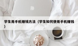 学生用手机赚钱方法（学生如何使用手机赚钱）