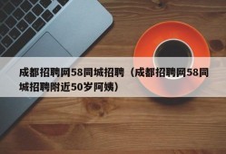 成都招聘网58同城招聘（成都招聘网58同城招聘附近50岁阿姨）