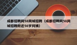 成都招聘网58同城招聘（成都招聘网58同城招聘附近50岁阿姨）