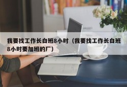 我要找工作长白班8小时（我要找工作长白班8小时要加班的厂）