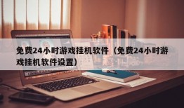 免费24小时游戏挂机软件（免费24小时游戏挂机软件设置）