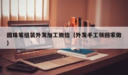 圆珠笔组装外发加工微信（外发手工领回家做）