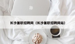 长沙兼职招聘网（长沙兼职招聘网站）