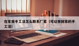 在家做手工活怎么联系厂家（可以带回家的手工活）