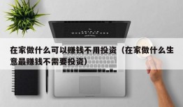 在家做什么可以赚钱不用投资（在家做什么生意最赚钱不需要投资）