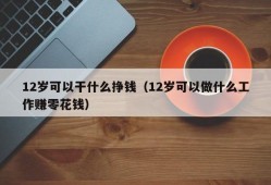 12岁可以干什么挣钱（12岁可以做什么工作赚零花钱）