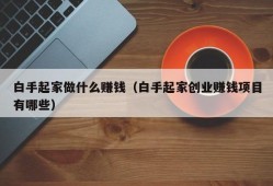 白手起家做什么赚钱（白手起家创业赚钱项目有哪些）