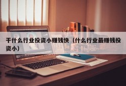 干什么行业投资小赚钱快（什么行业最赚钱投资小）