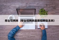 邢台招聘网（邢台招聘网最新招聘信息网）