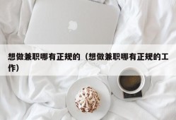 想做兼职哪有正规的（想做兼职哪有正规的工作）