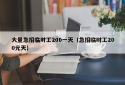 大量急招临时工200一天（急招临时工200元天）