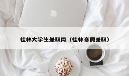 桂林大学生兼职网（桂林寒假兼职）