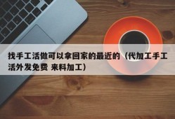 找手工活做可以拿回家的最近的（代加工手工活外发免费 来料加工）