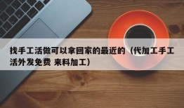 找手工活做可以拿回家的最近的（代加工手工活外发免费 来料加工）