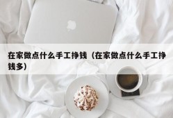 在家做点什么手工挣钱（在家做点什么手工挣钱多）