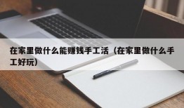 在家里做什么能赚钱手工活（在家里做什么手工好玩）