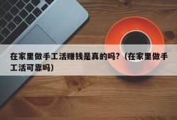 在家里做手工活赚钱是真的吗?（在家里做手工活可靠吗）