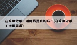 在家里做手工活赚钱是真的吗?（在家里做手工活可靠吗）