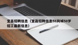 宜昌招聘信息（宜昌招聘信息58同城50岁招工最新信息）