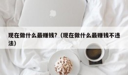 现在做什么最赚钱?（现在做什么最赚钱不违法）