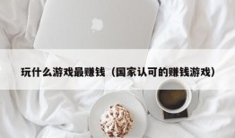 玩什么游戏最赚钱（国家认可的赚钱游戏）