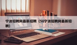 宁波招聘网最新招聘（58宁波招聘网最新招聘）