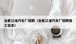 合肥江淮汽车厂招聘（合肥江淮汽车厂招聘普工信息）