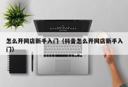 怎么开网店新手入门（抖音怎么开网店新手入门）