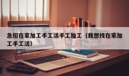 急招在家加工手工活手工加工（我想找在家加工手工活）