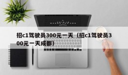 招c1驾驶员300元一天（招c1驾驶员300元一天成都）