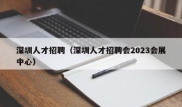 深圳人才招聘（深圳人才招聘会2023会展中心）