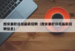 西安兼职日结最新招聘（西安兼职日结最新招聘信息）