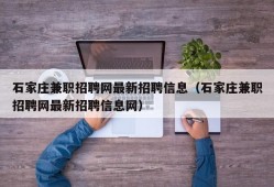 石家庄兼职招聘网最新招聘信息（石家庄兼职招聘网最新招聘信息网）