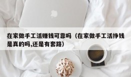 在家做手工活赚钱可靠吗（在家做手工活挣钱是真的吗,还是有套路）