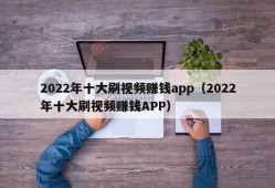 2022年十大刷视频赚钱app（2022年十大刷视频赚钱APP）