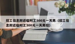 招工信息附近临时工300元一天男（招工信息附近临时工300元一天男招）