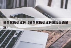 捕鱼赢微信红包（捕鱼赢微信红包游戏金蟾捕鱼）