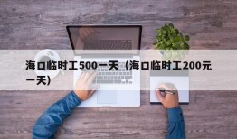 海口临时工500一天（海口临时工200元一天）