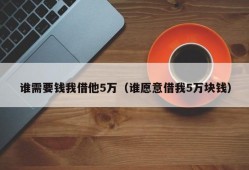 谁需要钱我借他5万（谁愿意借我5万块钱）