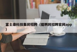 富士康科技集团招聘（猎聘网招聘官网app）