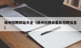 扬州招聘网站大全（扬州招聘会最新招聘信息）