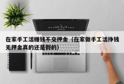 在家手工活赚钱不交押金（在家做手工活挣钱无押金真的还是假的）