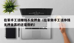 在家手工活赚钱不交押金（在家做手工活挣钱无押金真的还是假的）