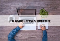 开发商招聘（开发商招聘物业公司）