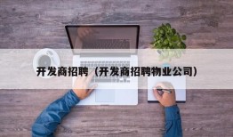 开发商招聘（开发商招聘物业公司）