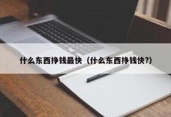 什么东西挣钱最快（什么东西挣钱快?）