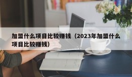 加盟什么项目比较赚钱（2023年加盟什么项目比较赚钱）