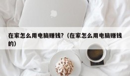 在家怎么用电脑赚钱?（在家怎么用电脑赚钱的）