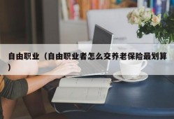 自由职业（自由职业者怎么交养老保险最划算）