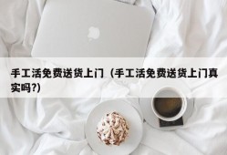 手工活免费送货上门（手工活免费送货上门真实吗?）